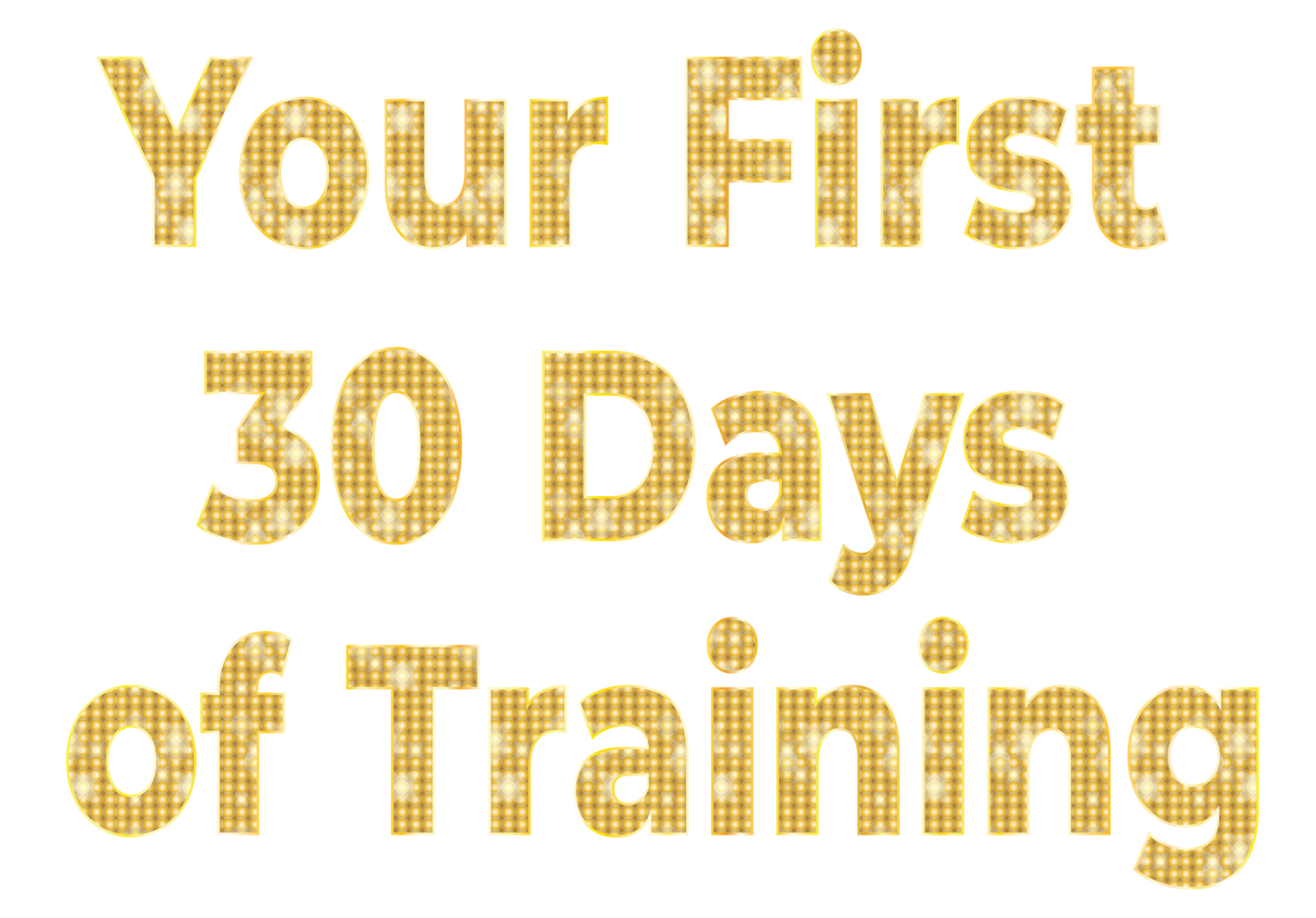 The words "Your First 30 Days of Training" in a bold, gold marquee-light font on a black background.