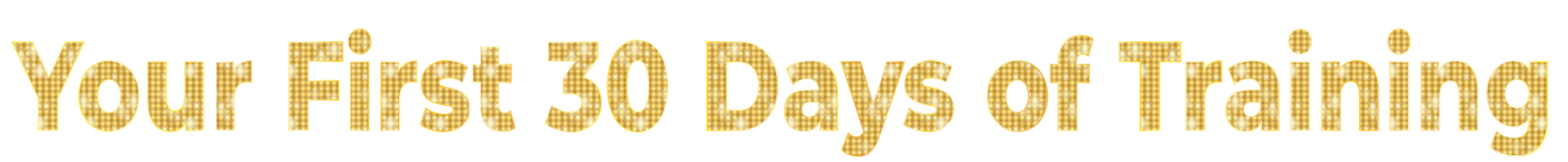The words "Your First 30 Days of Training" in a bold, gold marquee-light font on a black background.