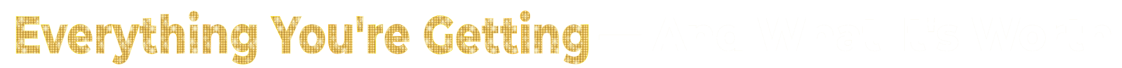 The words "Everything You'Re Getting" in a bold, gold marquee-light font followed by the words "– and what it's worth" against a black background.